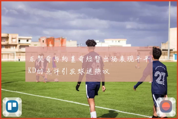 东契奇与约基奇短暂出场表现平平KD的点评引发球迷热议