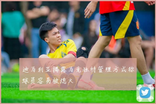 迪马利亚揭露马竞独特管理方式称球员容易被熄火