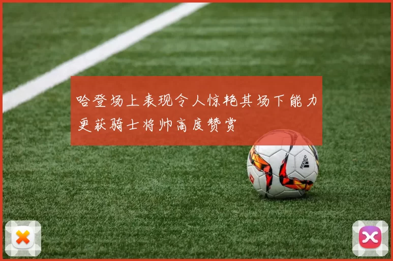 哈登场上表现令人惊艳其场下能力更获骑士将帅高度赞赏