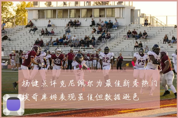 杨健点评克尼佩尔为最佳新秀热门埃奇库姆表现虽佳但数据逊色