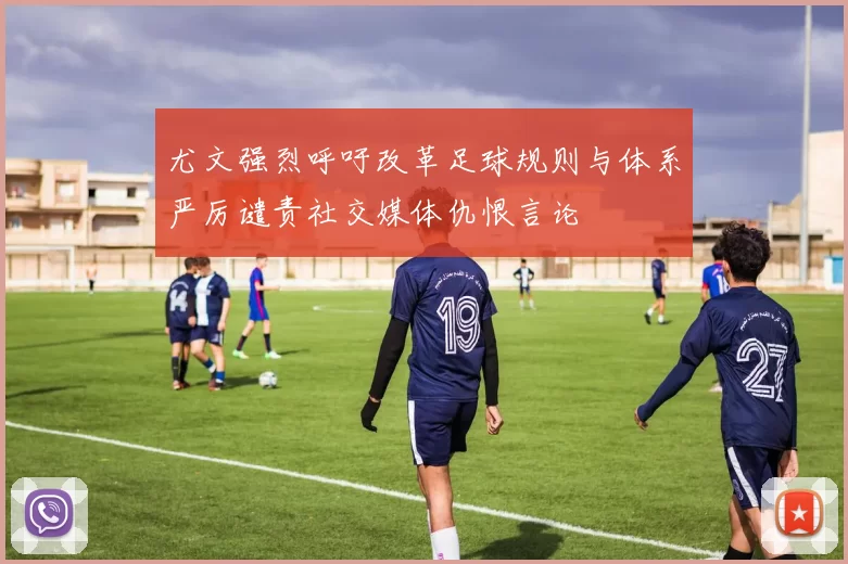 尤文强烈呼吁改革足球规则与体系严厉谴责社交媒体仇恨言论