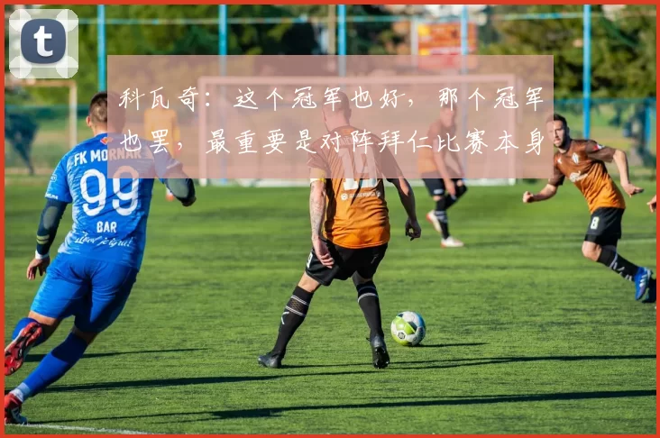 科瓦奇：这个冠军也好，那个冠军也罢，最重要是对阵拜仁比赛本身