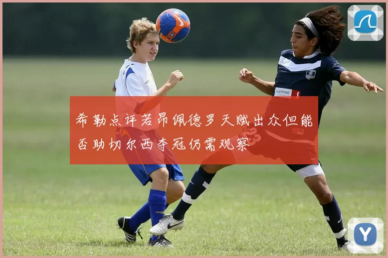 希勒点评若昂佩德罗天赋出众但能否助切尔西夺冠仍需观察