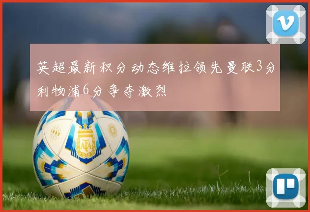 英超最新积分动态维拉领先曼联3分利物浦6分争夺激烈