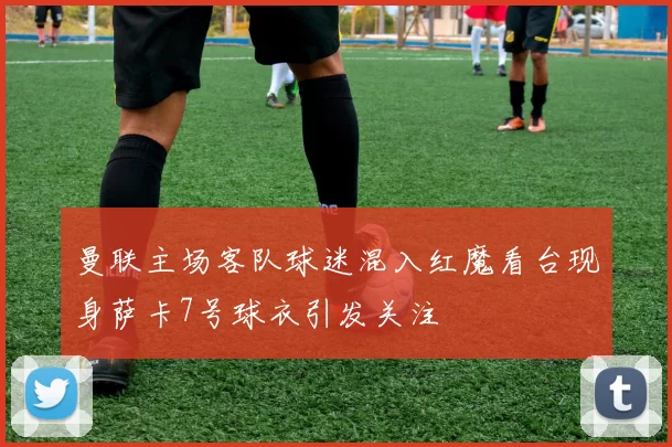 曼联主场客队球迷混入红魔看台现身萨卡7号球衣引发关注
