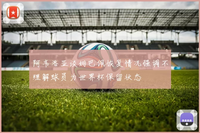 阿韦洛亚谈姆巴佩恢复情况强调不理解球员为世界杯保留状态