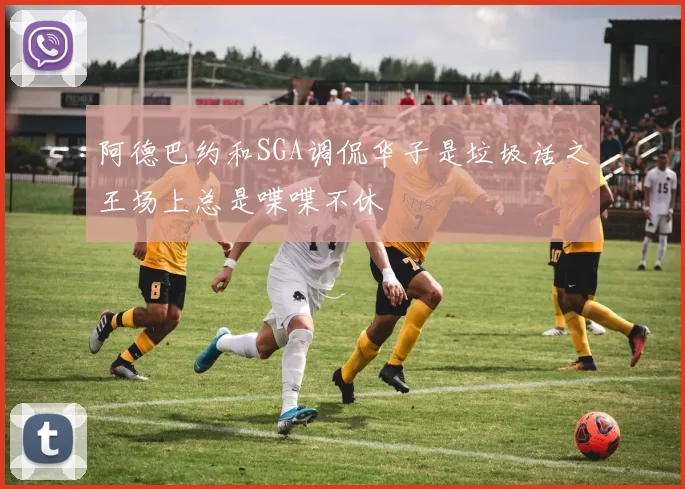 阿德巴约和SGA调侃华子是垃圾话之王场上总是喋喋不休