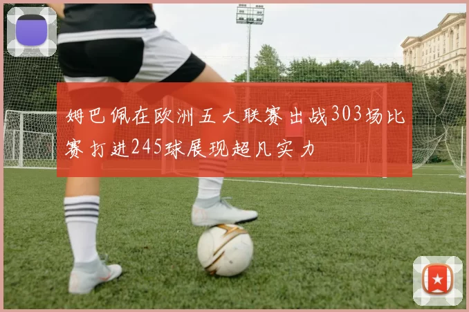 姆巴佩在欧洲五大联赛出战303场比赛打进245球展现超凡实力