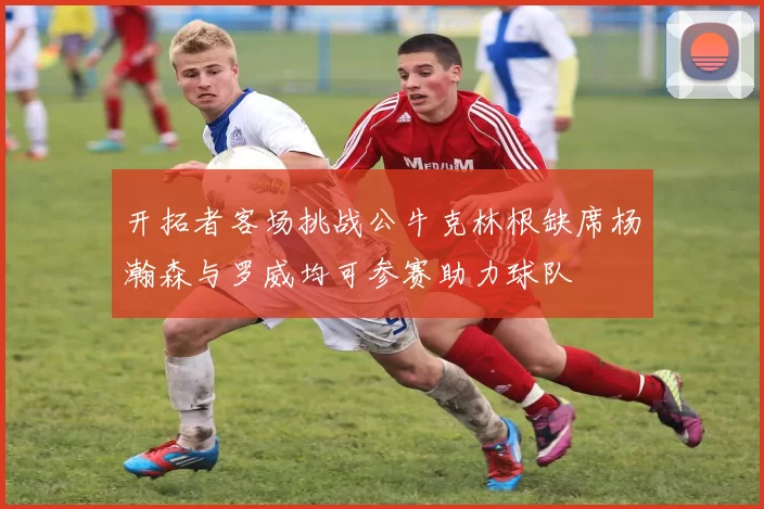 开拓者客场挑战公牛克林根缺席杨瀚森与罗威均可参赛助力球队
