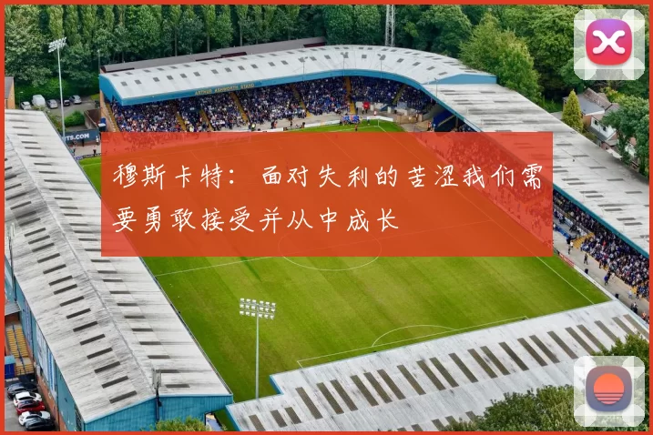 穆斯卡特：面对失利的苦涩我们需要勇敢接受并从中成长