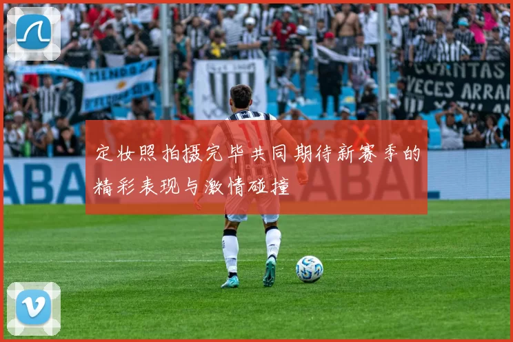定妆照拍摄完毕共同期待新赛季的精彩表现与激情碰撞