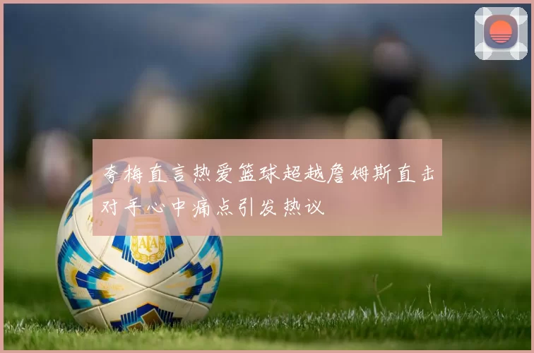 夸梅直言热爱篮球超越詹姆斯直击对手心中痛点引发热议