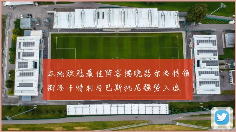 本轮欧冠最佳阵容揭晓瑟尔洛特领衔洛卡特利与巴斯托尼强势入选