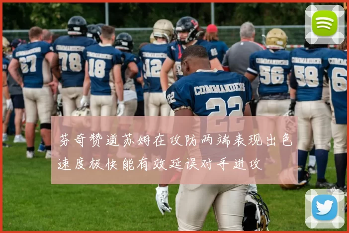 芬奇赞道苏姆在攻防两端表现出色速度极快能有效延误对手进攻