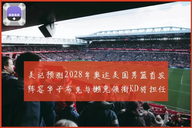 美记预测2028年奥运美国男篮首发阵容华子布克与獭兔领衔KD将担任替补