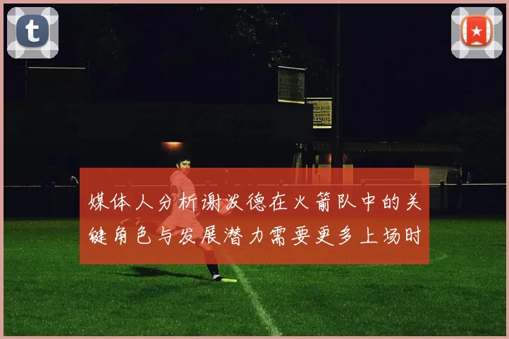 媒体人分析谢泼德在火箭队中的关键角色与发展潜力需要更多上场时间