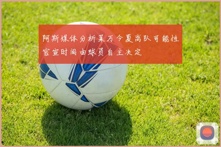 阿斯媒体分析莱万今夏离队可能性官宣时间由球员自主决定