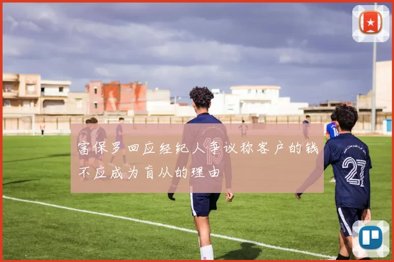 富保罗回应经纪人争议称客户的钱不应成为盲从的理由