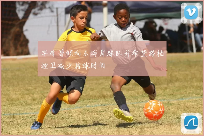 字母哥倾向东海岸球队并希望搭档控卫减少持球时间