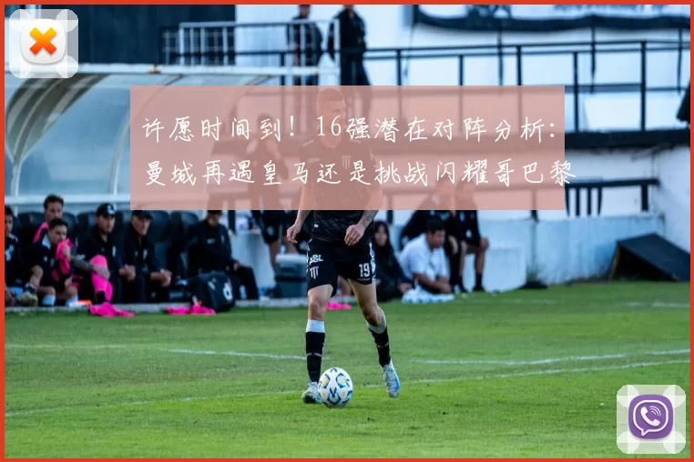 许愿时间到！16强潜在对阵分析：曼城再遇皇马还是挑战闪耀哥巴黎或对决巴萨