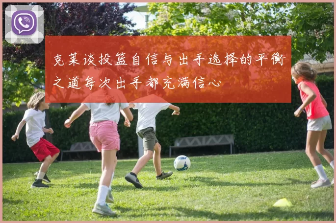 克莱谈投篮自信与出手选择的平衡之道每次出手都充满信心