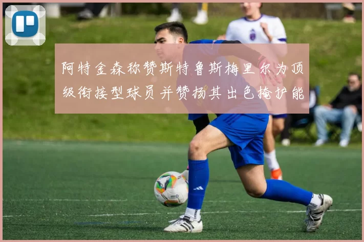 阿特金森称赞斯特鲁斯梅里尔为顶级衔接型球员并赞扬其出色掩护能力