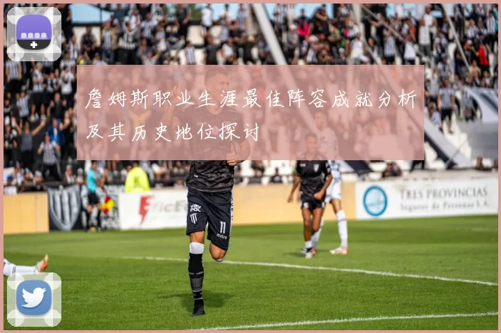 詹姆斯职业生涯最佳阵容成就分析及其历史地位探讨