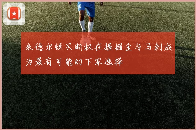 米德尔顿买断权在握掘金与马刺成为最有可能的下家选择