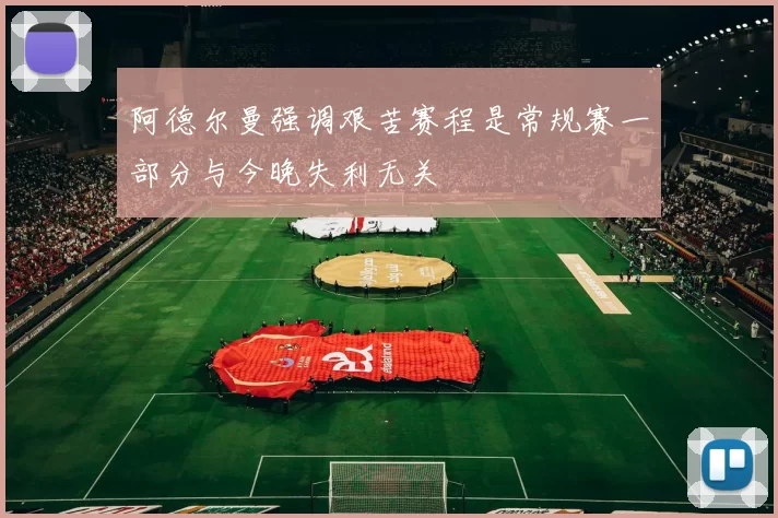 阿德尔曼强调艰苦赛程是常规赛一部分与今晚失利无关