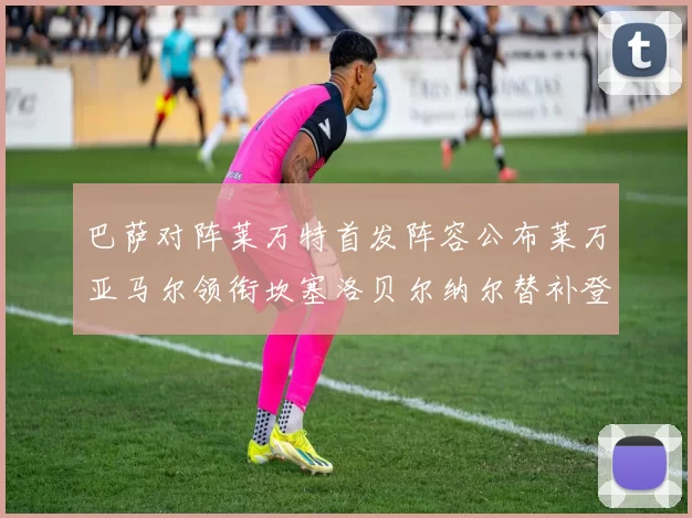 巴萨对阵莱万特首发阵容公布莱万亚马尔领衔坎塞洛贝尔纳尔替补登场