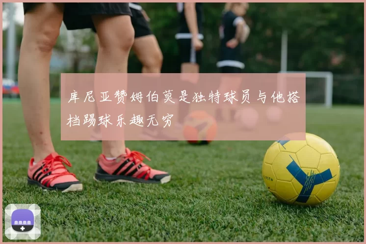 库尼亚赞姆伯莫是独特球员与他搭档踢球乐趣无穷